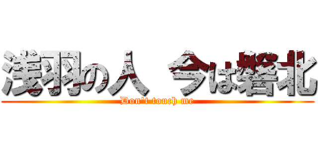 浅羽の人 今は磐北 (Don't touch me)