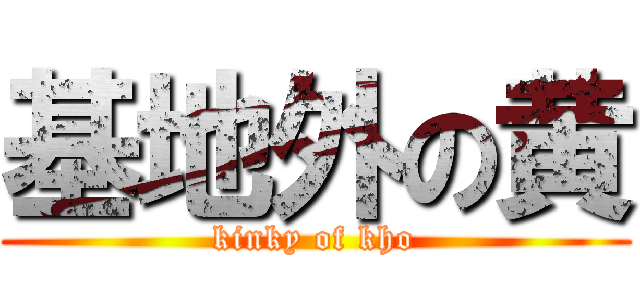 基地外の黄 (kinky of kho)