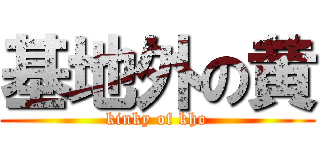 基地外の黄 (kinky of kho)
