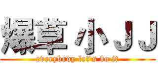 爆草 小ＪＪ (everybody let's do it)