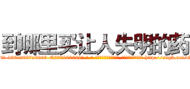 到哪里买让人失明的药 (到哪里买让人失明的药【电-186x2687x6963-Q278180069元-吉-药-业】我们做的是长期生意,靠的是老客户长期支持 http://sngk.net/GE7yWq
)