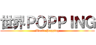 世界ＰＯＰＰＩＮＧ (World Popping)