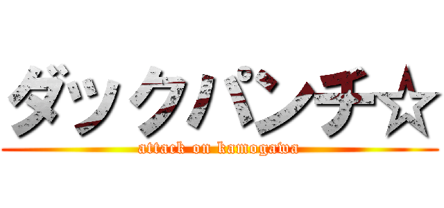ダックパンチ☆ (attack on kamogawa)