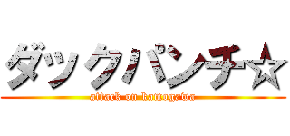 ダックパンチ☆ (attack on kamogawa)