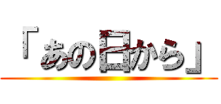 「 あの日から」 ()