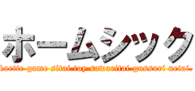 ホームシック (kaette game sitai.toy sawaritai.gussuri netai.)