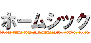 ホームシック (kaette game sitai.toy sawaritai.gussuri netai.)