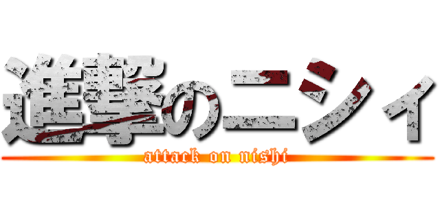 進撃のニシィ (attack on nishi)
