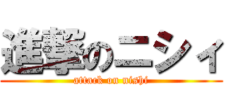 進撃のニシィ (attack on nishi)