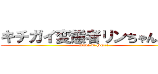 キチガイ変態者リンちゃんあなよ (attack on hentai)