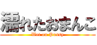 濡れたおまんこ (Wet on Pussy)