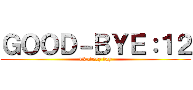 ＧＯＯＤ－ＢＹＥ：１２ (13,every day)