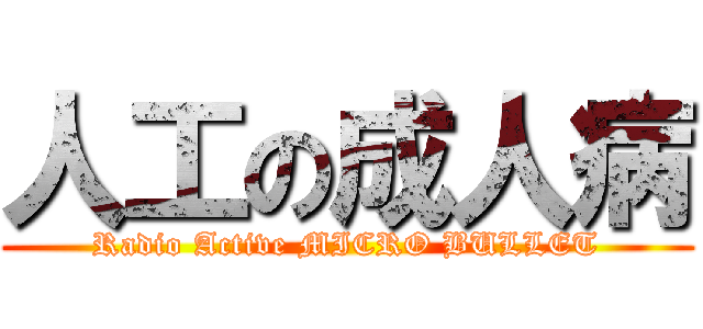人工の成人病 (Radio Active MICRO BULLET)