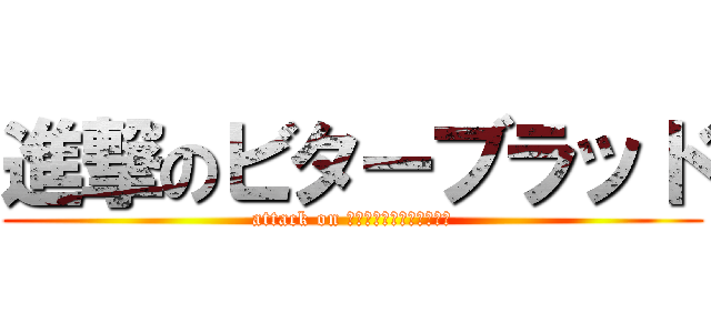 進撃のビターブラッド (attack on ｂｉｔｔｅｒ　Ｂｌｏｏｄ)