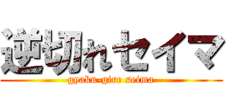 逆切れセイマ (gyaku-gire seima)