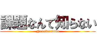 課題なんて知らない (Nenekenmaka)