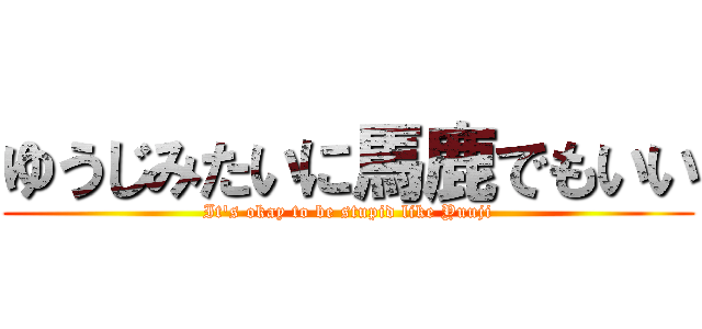 ゆうじみたいに馬鹿でもいい (It's okay to be stupid like Yuuji)