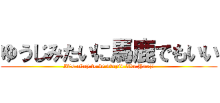 ゆうじみたいに馬鹿でもいい (It's okay to be stupid like Yuuji)