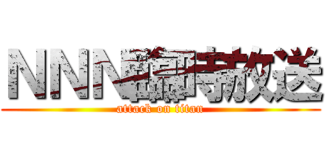 ＮＮＮ臨時放送 (attack on titan)