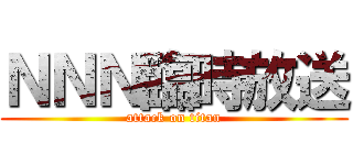 ＮＮＮ臨時放送 (attack on titan)