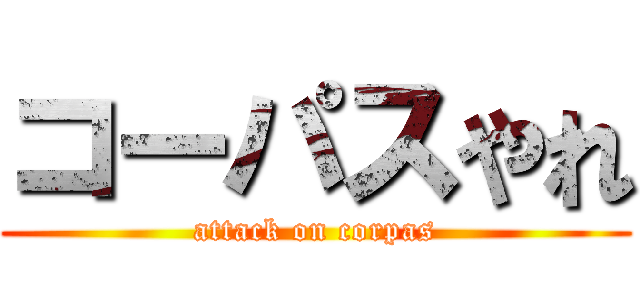 コーパスやれ (attack on corpas)