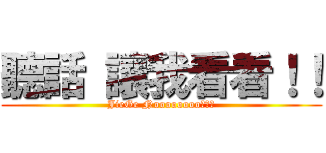 聽話 讓我看看！！ (JieGe Noooooooo！！！)