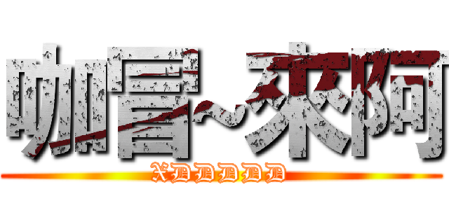 咖冒~來阿 (XDDDDD)