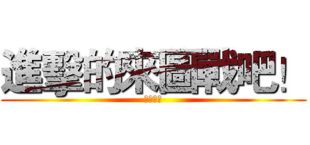 進擊的來圖戰吧！ (圖戰開打)