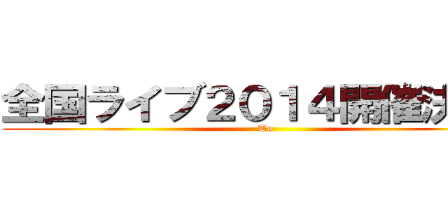 全国ライブ２０１４開催決定！ (To)