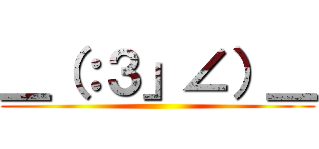 ＿（：３」∠）＿ ()