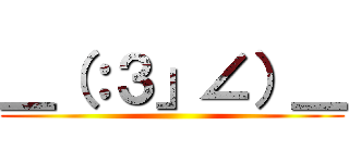 ＿（：３」∠）＿ ()