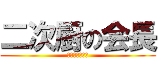 二次厨の会長 (電脳世界の住人)