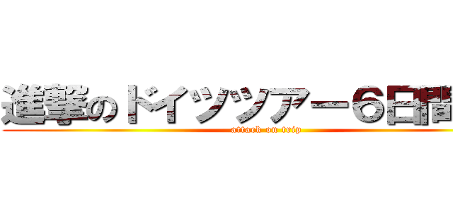 進撃のドイツツアー６日間の旅 (attack on trip)