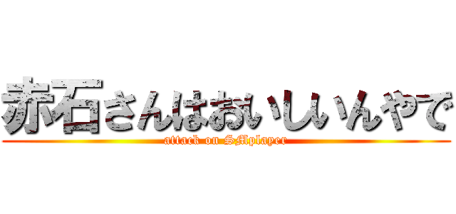 赤石さんはおいしいんやで (attack on SMplayer)