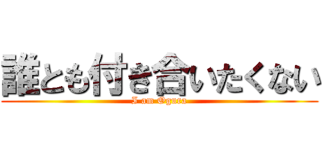 誰とも付き合いたくない (I am Ogura)