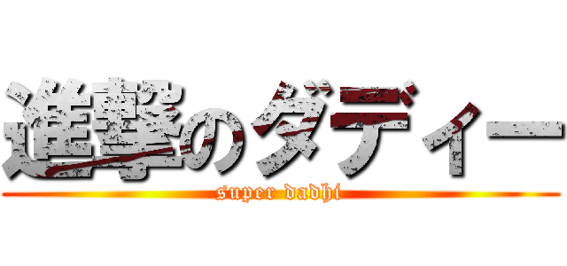 進撃のダディー (super dadhi)