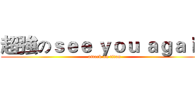 超強のｓｅｅ ｙｏｕ ａｇａｉｎ (attack on titan)