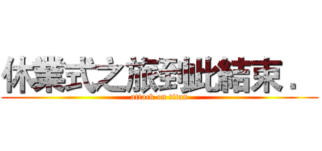 休業式之旅到此結束 ． (attack on titan)