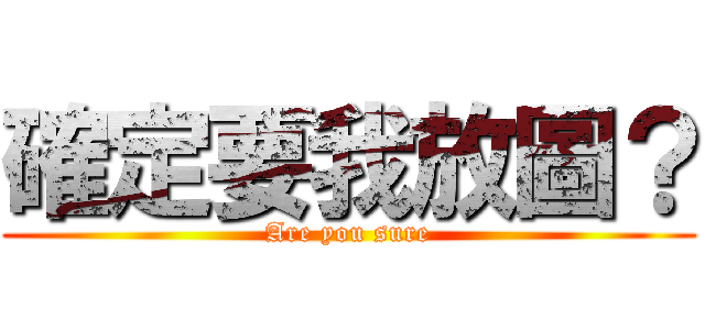 確定要我放圖？ (Are you sure)