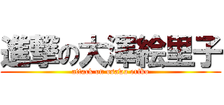 進撃の大澤絵里子 (attack on osawa eriko)