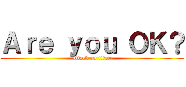 Ａｒｅ ｙｏｕ ＯＫ？ (attack on titan)