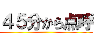 ４５分から点呼 ()