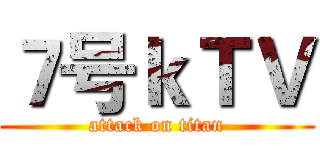 ７号ｋＴＶ (attack on titan)