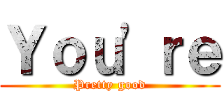 Ｙｏｕ'ｒｅ (Pretty good)