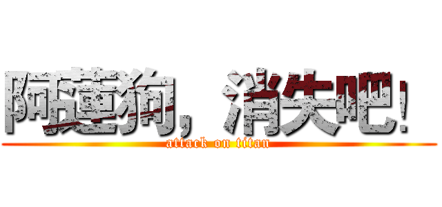 阿蓮狗，消失吧！ (attack on titan)
