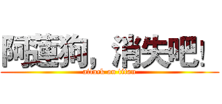 阿蓮狗，消失吧！ (attack on titan)