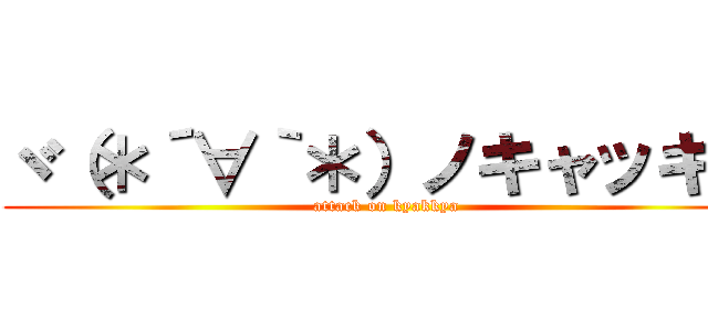 ヾ（＊´∀｀＊）ノキャッキャ (attack on kyakkya)