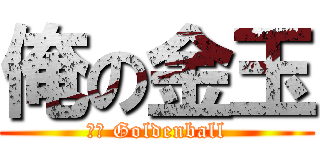 俺の金玉 (ｍｙ Goldenball)