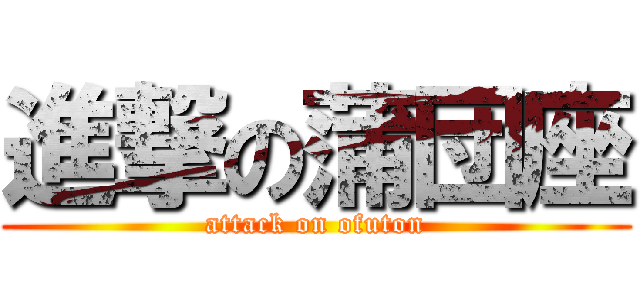 進撃の蒲団座 (attack on ofuton)