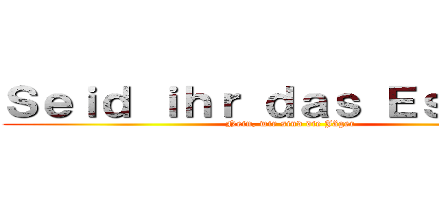 Ｓｅｉｄ ｉｈｒ ｄａｓ Ｅｓｓｅｎ？ (Nein, wir sind die Jäger)